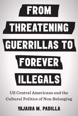 From Threatening Guerrillas to Forever Illegals: US Central Americans and the Cultural Politics of Non-Belonging (Latinx: The Future Is Now) By Yajaira M. Padilla Cover Image