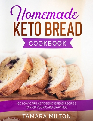 Homemade Keto Bread Cookbook: 100 Low-Carb Ketogenic Bread Recipes to Kick your Carb Cravings. By Tamara Milton Cover Image