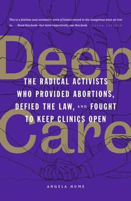 Deep Care: The Radical Activists Who Provided Abortions, Defied the Law, and Fought to Keep Clinics Open By Angela Hume Cover Image