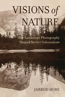 Visions of Nature: How Landscape Photography Shaped Settler Colonialism By Dr. Jarrod Hore Cover Image