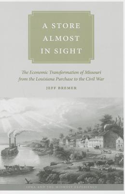 A Store Almost in Sight: The Economic Transformation of Missouri from the Lousiana Purchase to the Civil War (Iowa and the Midwest Experience)