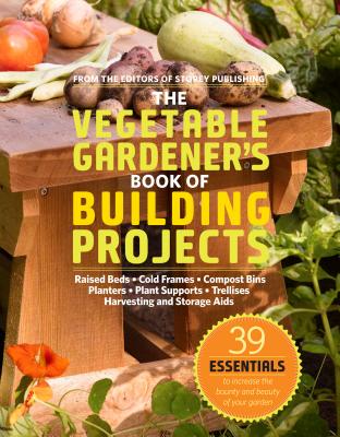 The Vegetable Gardener's Book of Building Projects: 39 Indispensable Projects to Increase the Bounty and Beauty of Your Garden By Editors of Storey Publishing Cover Image
