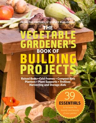 The Vegetable Gardener's Book of Building Projects: 39 Indispensable Projects to Increase the Bounty and Beauty of Your Garden Cover Image