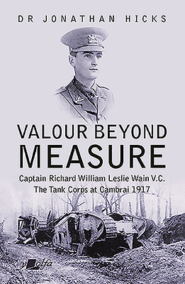 Valour Beyond Measure: Captain Richard William Leslie Wain V.C. - The Tank Corps at Cambrai, 1917 By Jonathan Hicks Cover Image