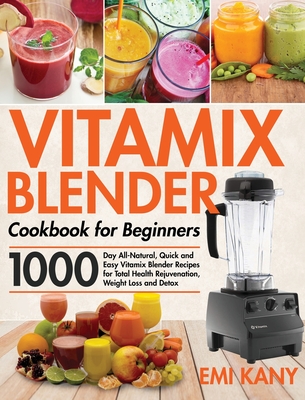 Vitamix Blender Cookbook for Beginners: 1000-Day All-Natural, Quick and Easy Vitamix Blender Recipes for Total Health Rejuvenation, Weight Loss and De By Emi Kany Cover Image