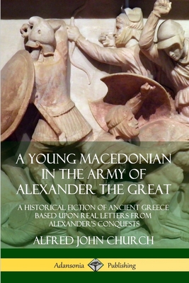 A Young Macedonian in the Army of Alexander the Great: A Historical Fiction of Ancient Greece Based upon Real Letters from Alexander's Conquests