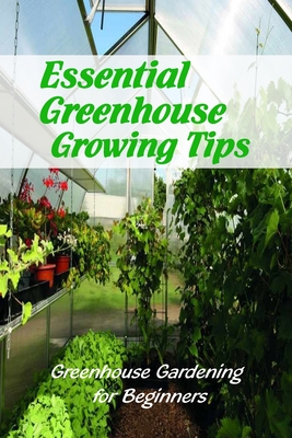 Essential Greenhouse Growing Tips: Greenhouse Gardening for Beginners: Greenhouse Gardening Guide Book Cover Image