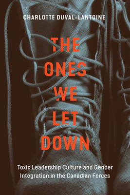 The Ones We Let Down: Toxic Leadership Culture and Gender Integration in the Canadian Forces (Human Dimensions In Foreign Policy, Military Studies, And Security Studies Series #16) By Charlotte Duval-Lantoine Cover Image