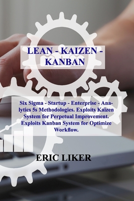 Lean - Kaizen - Kanban: Six Sigma - Startup - Enterprise - Analytics 5s Methodologies. Exploits Kaizen System for Perpetual Improvement. Explo By Eric Liker Cover Image
