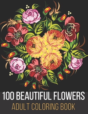 100 Beautiful Flowers Adult Coloring Book: An Adult Coloring Book Featuring Flowers, Vases, Bunches, Bouquets, Wreaths, Swirls, Patterns, Decorations, Cover Image