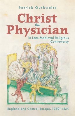 Christ the Physician in Late-Medieval Religious Controversy: England and Central Europe, 1350-1434 (Health and Healing in the Middle Ages #7)