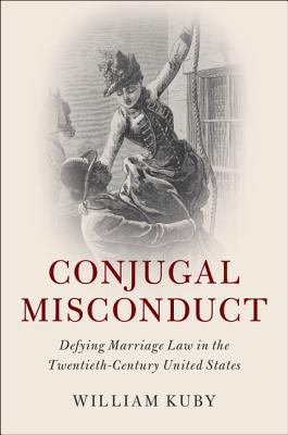 Conjugal Misconduct: Defying Marriage Law in the Twentieth-Century United States (Cambridge Historical Studies in American Law and Society) By William Kuby Cover Image