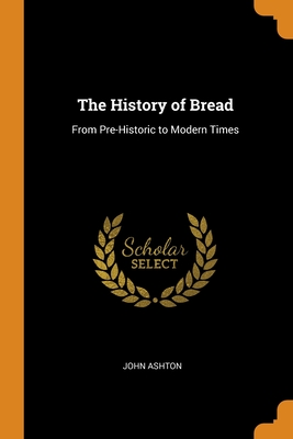 The History of Bread: From Pre-Historic to Modern Times By John Ashton Cover Image