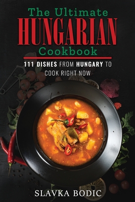 The Ultimate Hungarian Cookbook: 111 Dishes From Hungary To Cook Right Now By Slavka Bodic Cover Image