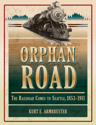 Orphan Road: The Railroad Comes to Seattle, 1853 - 1911 By Kurt E. Armbruster Cover Image