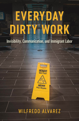 Everyday Dirty Work: Invisibility, Communication, and Immigrant Labor (Global Latin/o Americas)
