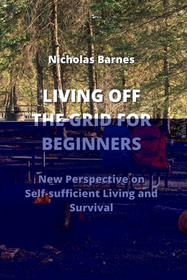 Living Off the Grid for Beginners: New Perspective on Self-sufficient Living And Survival By Nicolas Barnes Cover Image