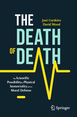 The Death of Death: The Scientific Possibility of Physical Immortality and Its Moral Defense By José Cordeiro, David Wood Cover Image