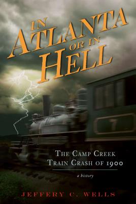 The Camp Creek Train Crash of 1900: In Atlanta or in Hell (Disaster) By Jeffery C. Wells Cover Image