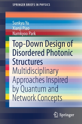 Top-Down Design of Disordered Photonic Structures: Multidisciplinary Approaches Inspired by Quantum and Network Concepts (Springerbriefs in Physics) By Sunkyu Yu, Xianji Piao, Namkyoo Park Cover Image