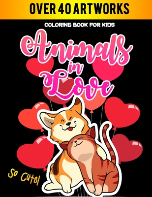 Animals In Love Coloring Book For Kids So Cute: Hilarious Coloring Book for Animal Lovers /Valentine's Perfect White Elephant Gag Gift Idea for Kids a Cover Image