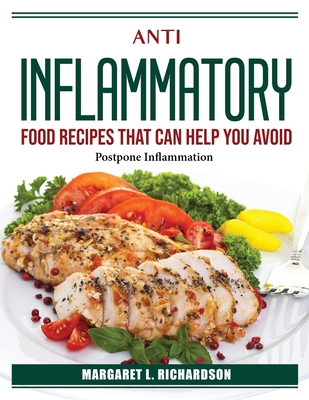Anti Inflammatory Food Recipes That Can Help You Avoid Or: Postpone Inflammation By Margaret L Richardson Cover Image