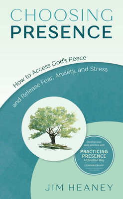 Choosing Presence: How to Access God's Peace and Release Fear, Anxiety, and Stress By Jim Heaney Cover Image