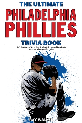 The Ultimate Philadelphia Phillies Trivia Book: A Collection of Amazing Trivia Quizzes and Fun Facts for Die-Hard Phillies Fans! Cover Image