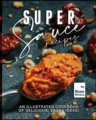 Super Sauce Recipes: An Illustrated Cookbook of Delicious, Saucy Ideas! By Rose Rivera Cover Image