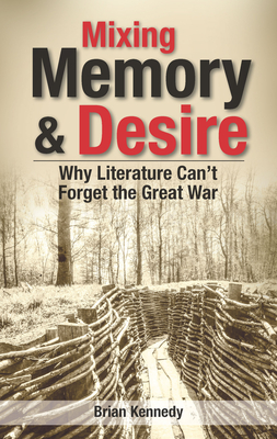 Mixing Memory & Desire: Why Literature Can't Forget the Great War By Brian Kennedy Cover Image