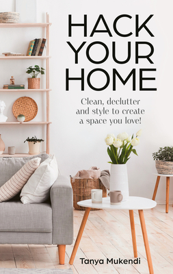 Hack Your Home: Clean, Declutter and Style to a Create a Space You Love! By Tanya Mukendi Cover Image