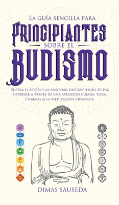 La guía sencilla para principiantes sobre el budismo: Supera el estrés y la ansiedad descubriendo tu paz interior a través de una atención guiada, Yog By Sauseda Sauseda Cover Image