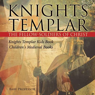 Knights Templar the Fellow-Soldiers of Christ Knights Templar Kids Book Children's Medieval Books By Baby Professor Cover Image