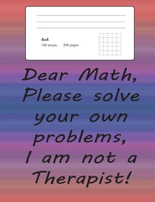 Graph Paper Notebook Quad Ruled 4x4: Dear Math Please Solve Your Own Problems I Am Not A Therapist! Funny Math Notebook with Square Grid Paper:200 Pag Cover Image