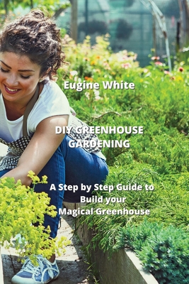 DIY Greenhouse Gardening: A Step by Step Guide to Build your Magical Greenhouse Cover Image