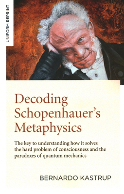 Decoding Schopenhauer's Metaphysics: The Key to Understanding How It Solves the Hard Problem of Consciousness and the Paradoxes of Quantum Mechanics By Bernardo Kastrup Cover Image