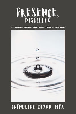 Presence, Distilled: Five Points of Presence Every Great Leader Needs to Know By Catherine Glynn Cover Image