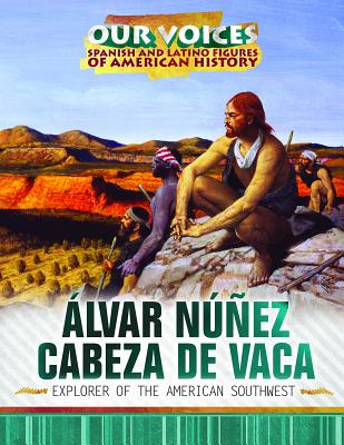 Álvar Núñez Cabeza de Vaca: Explorer of the American Southwest (Our Voices: Spanish and Latino Figures of American History)