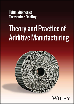 Theory and Practice of Additive Manufacturing By Tuhin Mukherjee, Tarasankar Debroy Cover Image