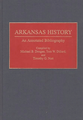 Arkansas History: An Annotated Bibliography (Bibliographies of the States of the United States) By Tom W. Dillard, Michael B. Dougan, Timothy Nutt Cover Image