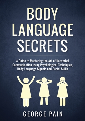 Body Language Secrets: A Guide to Mastering the Art of Nonverbal Communication using Psychological Techniques, Body Language Signals and Soci Cover Image