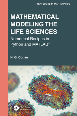 Mathematical Modeling the Life Sciences: Numerical Recipes in Python and Matlab(r) (Textbooks in Mathematics) By N. G. Cogan Cover Image