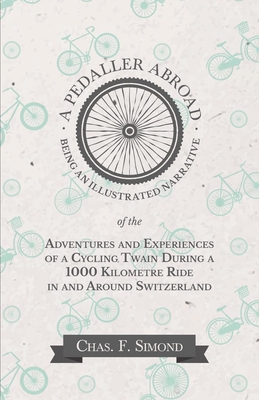 A Pedaller Abroad - Being an Illustrated Narrative of the Adventures and Experiences of a Cycling Twain During a 1000 Kilometre Ride in and Around Swi By Chas F. Simond Cover Image