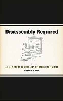 Disassembly Required: A Field Guide to Actually Existing Capitalism By Geoff Mann Cover Image