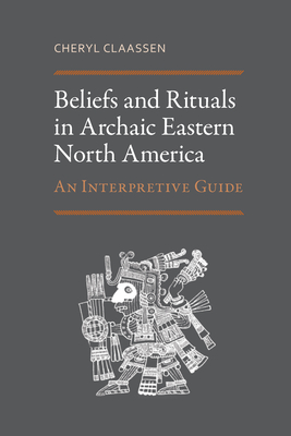 Beliefs and Rituals in Archaic Eastern North America: An Interpretive Guide By Cheryl Claassen Cover Image