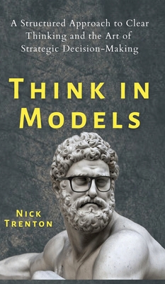 Think in Models: A Structured Approach to Clear Thinking and the Art of Strategic Decision-Making By Nick Trenton Cover Image