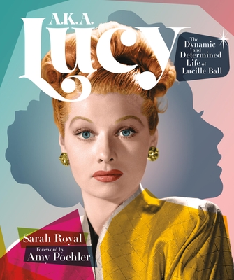 A.K.A. Lucy: The Dynamic and Determined Life of Lucille Ball By Sarah Royal, Amy Poehler (Foreword by) Cover Image