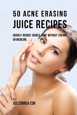 50 Acne Erasing Juice Recipes: Quickly Reduce Visible Acne without Creams or Medicine By Joe Correa Csn Cover Image