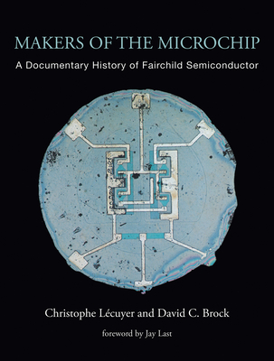 Makers of the Microchip: A Documentary History of Fairchild Semiconductor By Christophe Lecuyer, David C. Brock, Jay Last (Foreword by) Cover Image