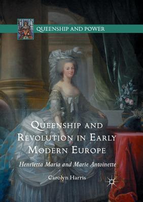 Queenship and Revolution in Early Modern Europe: Henrietta Maria and Marie Antoinette (Queenship and Power) Cover Image